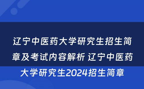 辽宁中医药大学研究生招生简章及考试内容解析 辽宁中医药大学研究生2024招生简章
