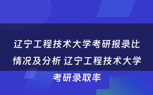 辽宁工程技术大学考研报录比情况及分析 辽宁工程技术大学考研录取率