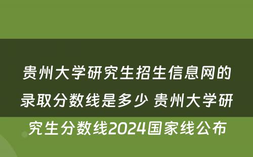 贵州大学研究生招生信息网的录取分数线是多少 贵州大学研究生分数线2024国家线公布