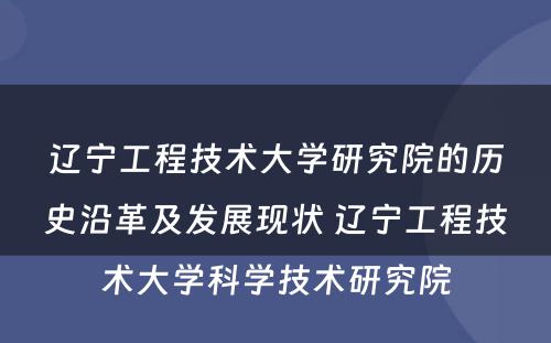 辽宁工程技术大学研究院的历史沿革及发展现状 辽宁工程技术大学科学技术研究院