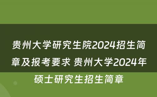 贵州大学研究生院2024招生简章及报考要求 贵州大学2024年硕士研究生招生简章
