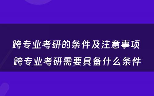跨专业考研的条件及注意事项 跨专业考研需要具备什么条件