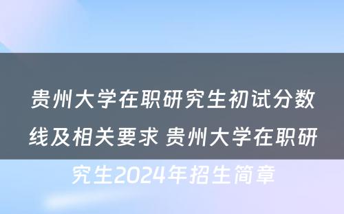 贵州大学在职研究生初试分数线及相关要求 贵州大学在职研究生2024年招生简章