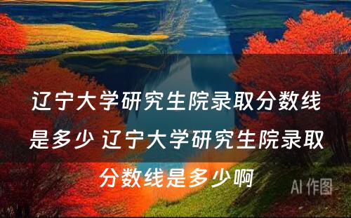 辽宁大学研究生院录取分数线是多少 辽宁大学研究生院录取分数线是多少啊