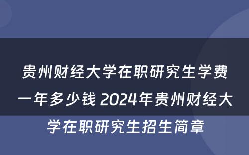 贵州财经大学在职研究生学费一年多少钱 2024年贵州财经大学在职研究生招生简章