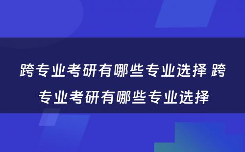 跨专业考研有哪些专业选择 跨专业考研有哪些专业选择