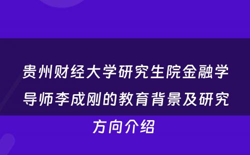 贵州财经大学研究生院金融学导师李成刚的教育背景及研究方向介绍 