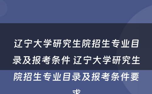 辽宁大学研究生院招生专业目录及报考条件 辽宁大学研究生院招生专业目录及报考条件要求