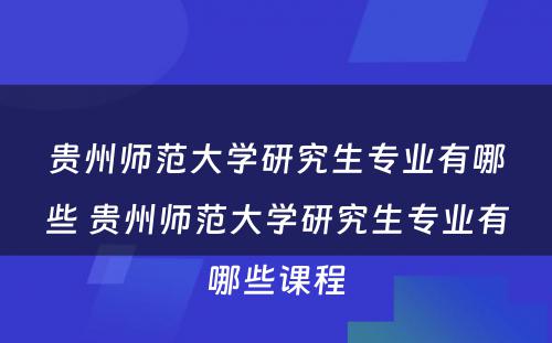 贵州师范大学研究生专业有哪些 贵州师范大学研究生专业有哪些课程