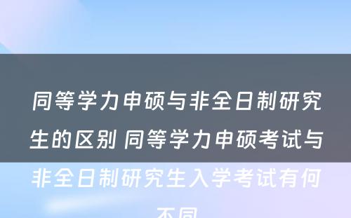 同等学力申硕与非全日制研究生的区别 同等学力申硕考试与非全日制研究生入学考试有何不同