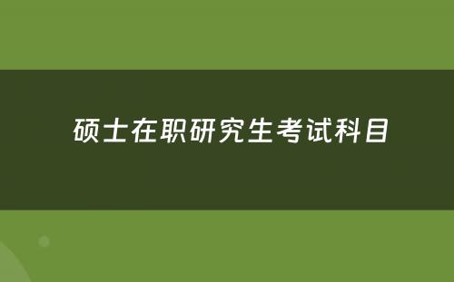  硕士在职研究生考试科目