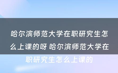 哈尔滨师范大学在职研究生怎么上课的呀 哈尔滨师范大学在职研究生怎么上课的