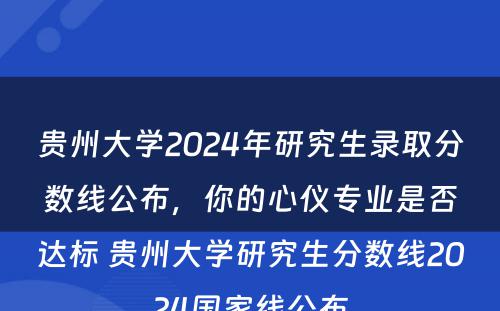 贵州大学2024年研究生录取分数线公布，你的心仪专业是否达标 贵州大学研究生分数线2024国家线公布