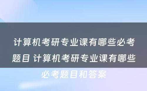 计算机考研专业课有哪些必考题目 计算机考研专业课有哪些必考题目和答案