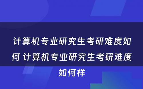 计算机专业研究生考研难度如何 计算机专业研究生考研难度如何样