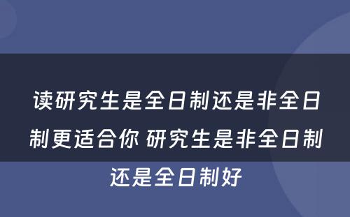 读研究生是全日制还是非全日制更适合你 研究生是非全日制还是全日制好