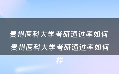 贵州医科大学考研通过率如何 贵州医科大学考研通过率如何样