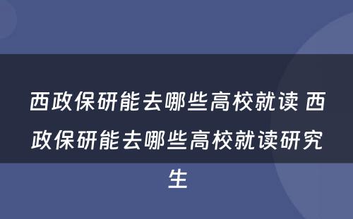 西政保研能去哪些高校就读 西政保研能去哪些高校就读研究生