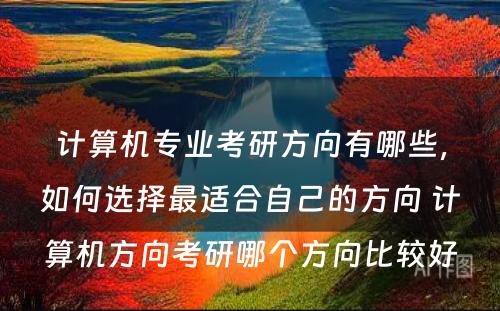 计算机专业考研方向有哪些，如何选择最适合自己的方向 计算机方向考研哪个方向比较好