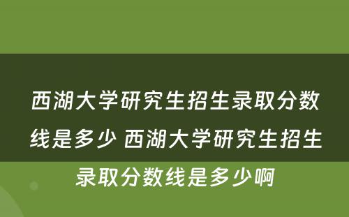 西湖大学研究生招生录取分数线是多少 西湖大学研究生招生录取分数线是多少啊
