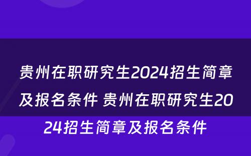 贵州在职研究生2024招生简章及报名条件 贵州在职研究生2024招生简章及报名条件