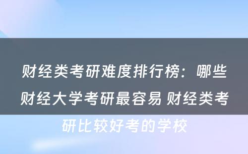 财经类考研难度排行榜：哪些财经大学考研最容易 财经类考研比较好考的学校