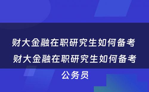 财大金融在职研究生如何备考 财大金融在职研究生如何备考公务员