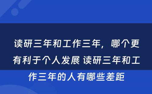 读研三年和工作三年，哪个更有利于个人发展 读研三年和工作三年的人有哪些差距