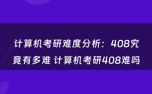 计算机考研难度分析：408究竟有多难 计算机考研408难吗