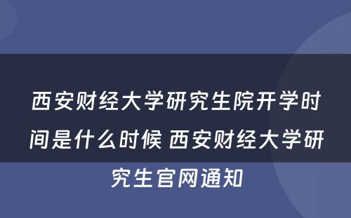西安财经大学研究生院开学时间是什么时候 西安财经大学研究生官网通知