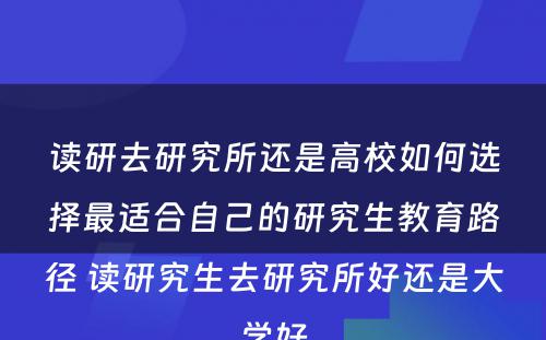 读研去研究所还是高校如何选择最适合自己的研究生教育路径 读研究生去研究所好还是大学好