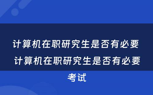 计算机在职研究生是否有必要 计算机在职研究生是否有必要考试