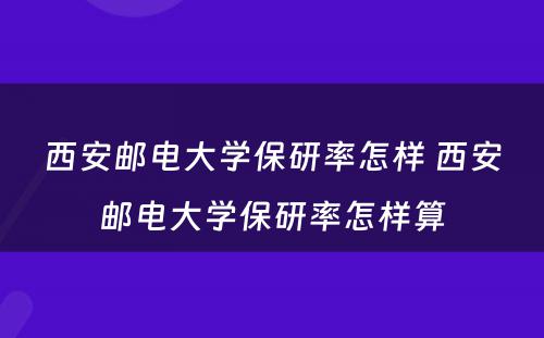 西安邮电大学保研率怎样 西安邮电大学保研率怎样算