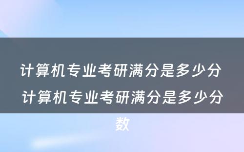 计算机专业考研满分是多少分 计算机专业考研满分是多少分数