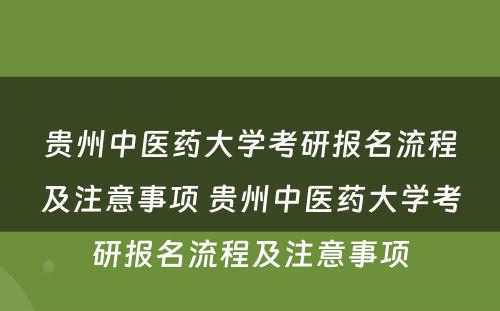 贵州中医药大学考研报名流程及注意事项 贵州中医药大学考研报名流程及注意事项