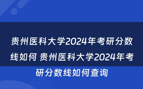 贵州医科大学2024年考研分数线如何 贵州医科大学2024年考研分数线如何查询