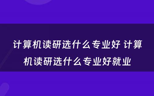 计算机读研选什么专业好 计算机读研选什么专业好就业