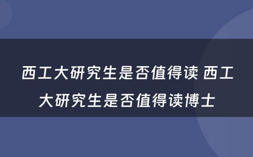 西工大研究生是否值得读 西工大研究生是否值得读博士