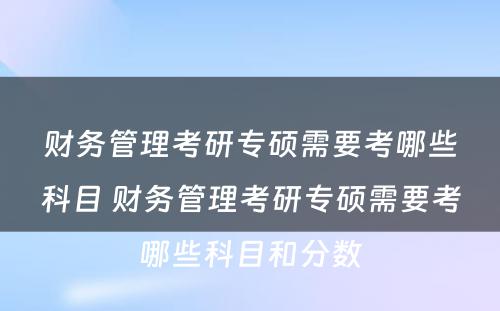 财务管理考研专硕需要考哪些科目 财务管理考研专硕需要考哪些科目和分数