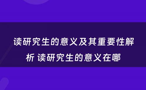 读研究生的意义及其重要性解析 读研究生的意义在哪