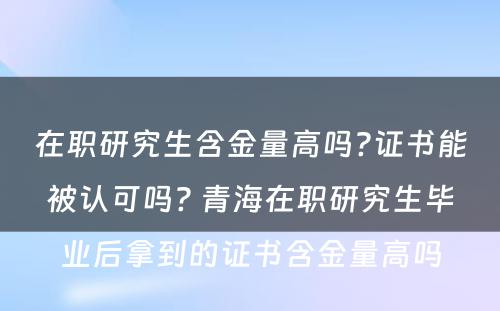 在职研究生含金量高吗?证书能被认可吗? 青海在职研究生毕业后拿到的证书含金量高吗