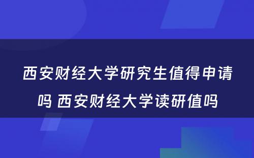 西安财经大学研究生值得申请吗 西安财经大学读研值吗