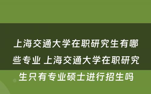 上海交通大学在职研究生有哪些专业 上海交通大学在职研究生只有专业硕士进行招生吗