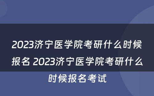 2023济宁医学院考研什么时候报名 2023济宁医学院考研什么时候报名考试