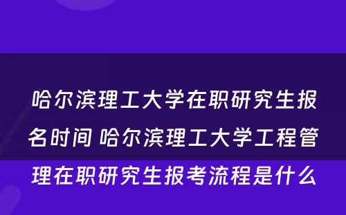 哈尔滨理工大学在职研究生报名时间 哈尔滨理工大学工程管理在职研究生报考流程是什么