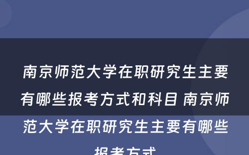 南京师范大学在职研究生主要有哪些报考方式和科目 南京师范大学在职研究生主要有哪些报考方式