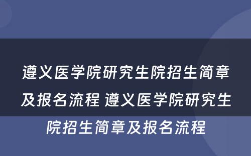 遵义医学院研究生院招生简章及报名流程 遵义医学院研究生院招生简章及报名流程