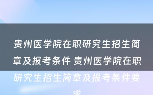 贵州医学院在职研究生招生简章及报考条件 贵州医学院在职研究生招生简章及报考条件要求