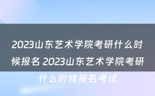 2023山东艺术学院考研什么时候报名 2023山东艺术学院考研什么时候报名考试