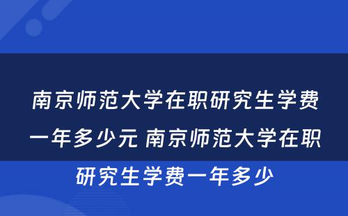 南京师范大学在职研究生学费一年多少元 南京师范大学在职研究生学费一年多少